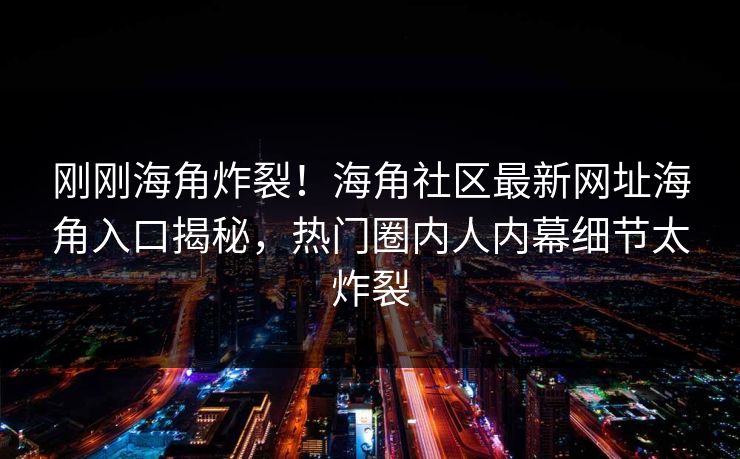 刚刚海角炸裂！海角社区最新网址海角入口揭秘，热门圈内人内幕细节太炸裂