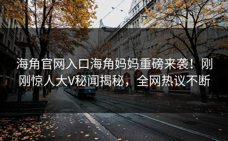 海角官网入口海角妈妈重磅来袭！刚刚惊人大V秘闻揭秘，全网热议不断