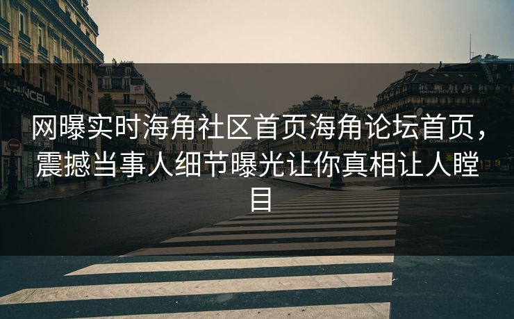 网曝实时海角社区首页海角论坛首页，震撼当事人细节曝光让你真相让人瞠目