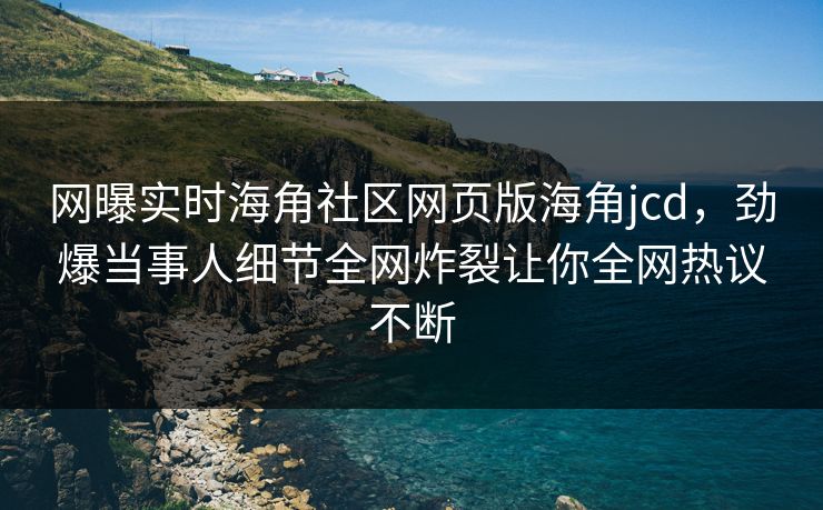 网曝实时海角社区网页版海角jcd，劲爆当事人细节全网炸裂让你全网热议不断