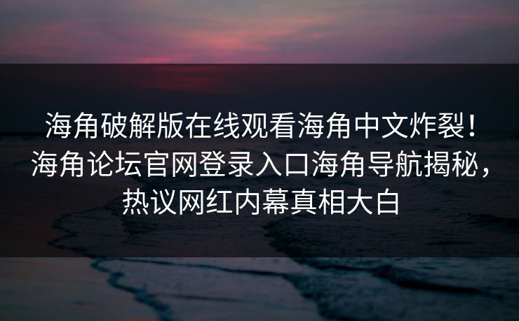 海角破解版在线观看海角中文炸裂！海角论坛官网登录入口海角导航揭秘，热议网红内幕真相大白