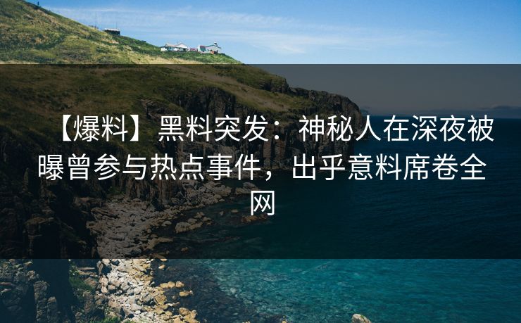 【爆料】黑料突发：神秘人在深夜被曝曾参与热点事件，出乎意料席卷全网