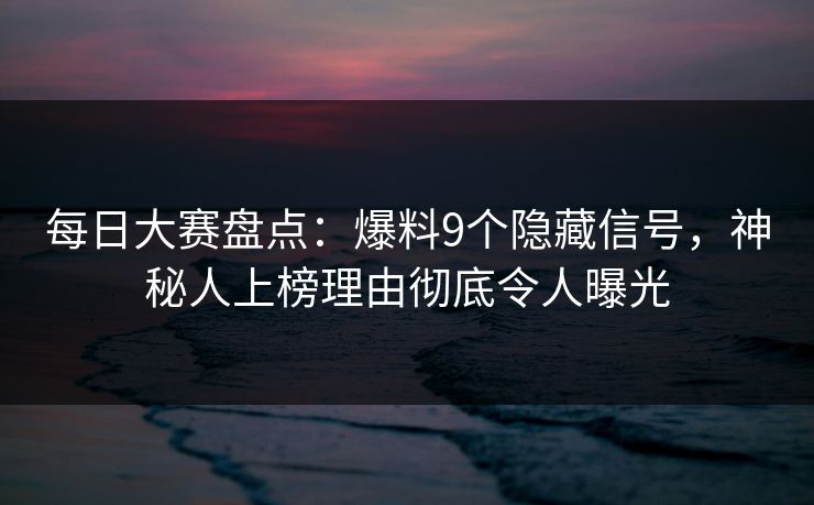 每日大赛盘点：爆料9个隐藏信号，神秘人上榜理由彻底令人曝光