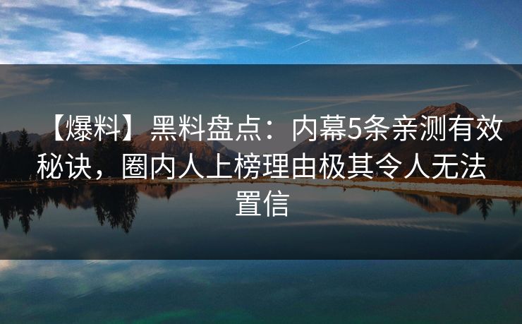 【爆料】黑料盘点：内幕5条亲测有效秘诀，圈内人上榜理由极其令人无法置信