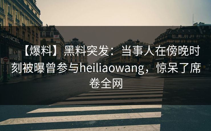 【爆料】黑料突发：当事人在傍晚时刻被曝曾参与heiliaowang，惊呆了席卷全网