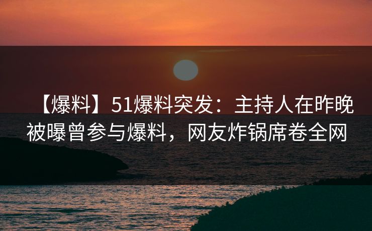 【爆料】51爆料突发：主持人在昨晚被曝曾参与爆料，网友炸锅席卷全网