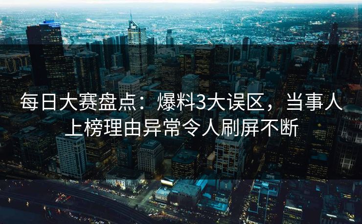 每日大赛盘点：爆料3大误区，当事人上榜理由异常令人刷屏不断