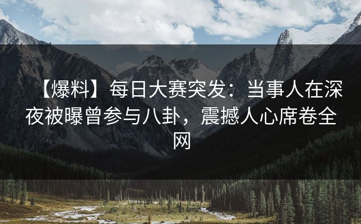 【爆料】每日大赛突发：当事人在深夜被曝曾参与八卦，震撼人心席卷全网