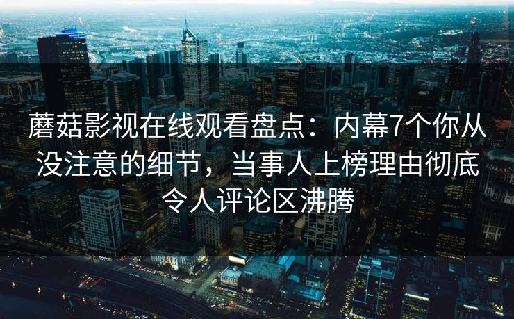 蘑菇影视在线观看盘点：内幕7个你从没注意的细节，当事人上榜理由彻底令人评论区沸腾