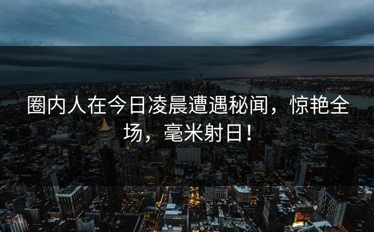 圈内人在今日凌晨遭遇秘闻，惊艳全场，毫米射日！