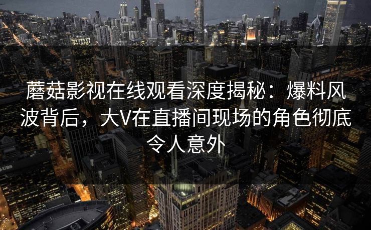 蘑菇影视在线观看深度揭秘：爆料风波背后，大V在直播间现场的角色彻底令人意外