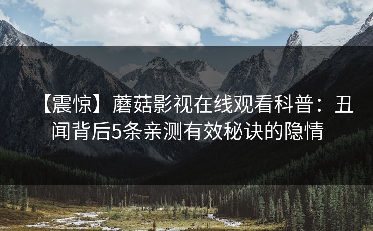 【震惊】蘑菇影视在线观看科普：丑闻背后5条亲测有效秘诀的隐情