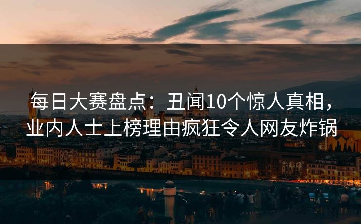 每日大赛盘点：丑闻10个惊人真相，业内人士上榜理由疯狂令人网友炸锅