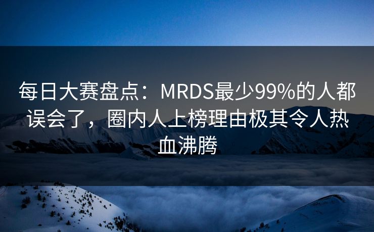 每日大赛盘点：MRDS最少99%的人都误会了，圈内人上榜理由极其令人热血沸腾