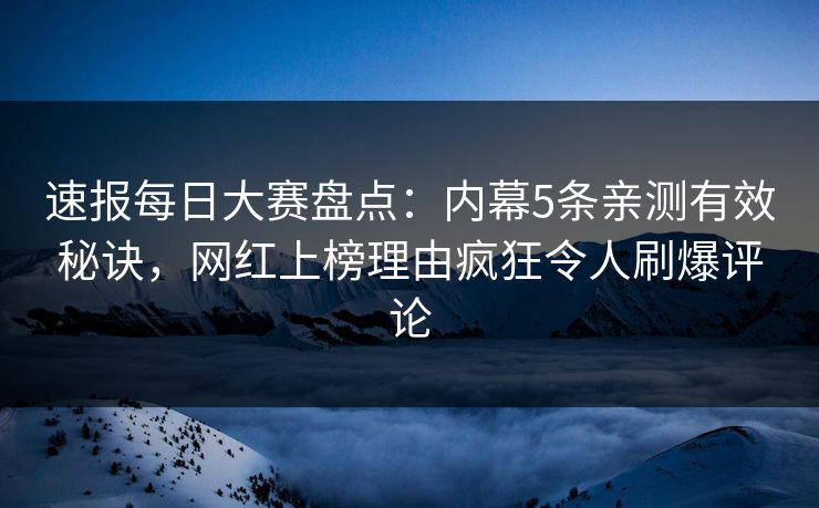 速报每日大赛盘点：内幕5条亲测有效秘诀，网红上榜理由疯狂令人刷爆评论