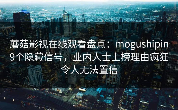 蘑菇影视在线观看盘点：mogushipin9个隐藏信号，业内人士上榜理由疯狂令人无法置信