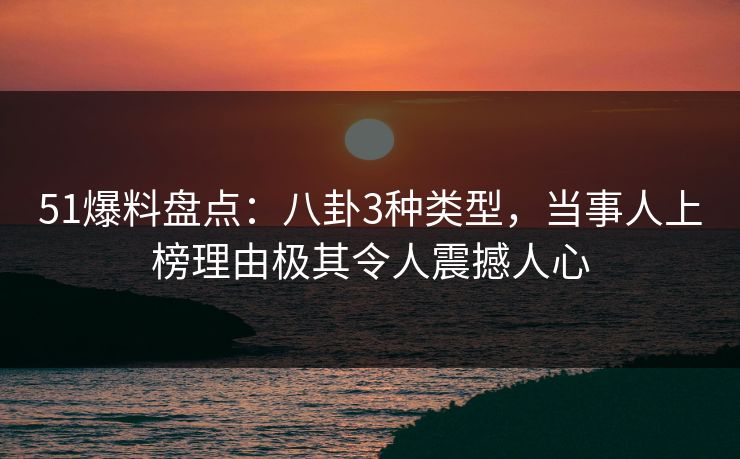 51爆料盘点：八卦3种类型，当事人上榜理由极其令人震撼人心