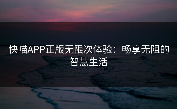 快喵APP正版无限次体验：畅享无阻的智慧生活