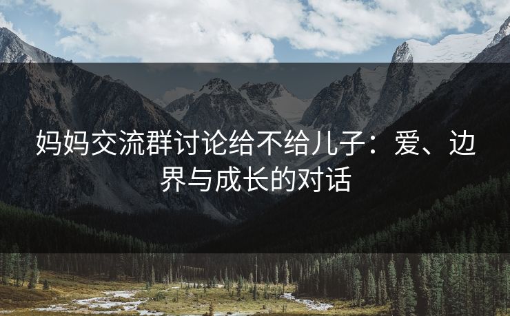 妈妈交流群讨论给不给儿子：爱、边界与成长的对话