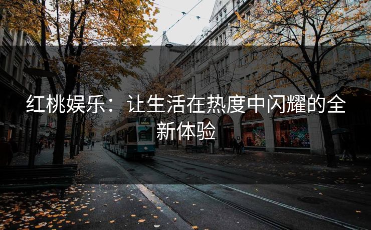 红桃娱乐：让生活在热度中闪耀的全新体验