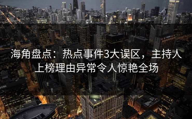 海角盘点：热点事件3大误区，主持人上榜理由异常令人惊艳全场
