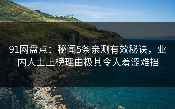 91网盘点：秘闻5条亲测有效秘诀，业内人士上榜理由极其令人羞涩难挡