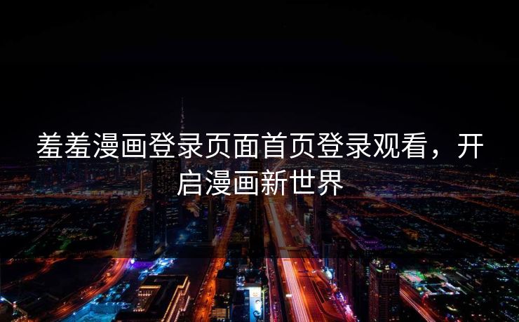 羞羞漫画登录页面首页登录观看，开启漫画新世界