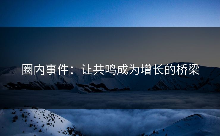 圈内事件：让共鸣成为增长的桥梁