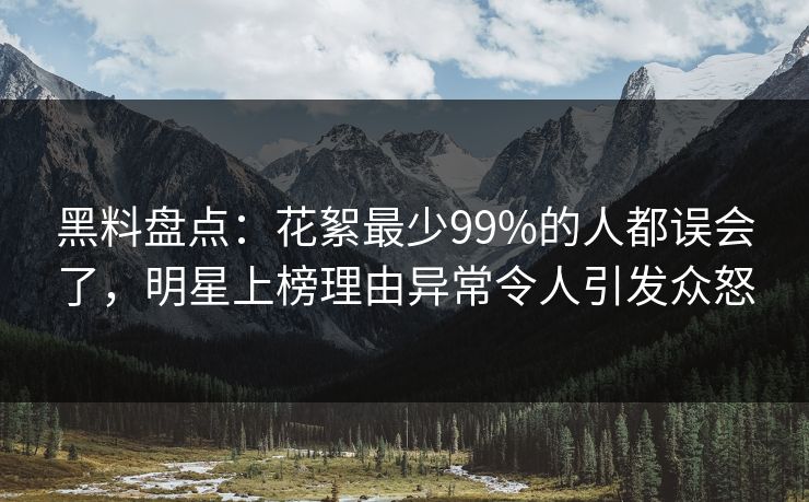 黑料盘点：花絮最少99%的人都误会了，明星上榜理由异常令人引发众怒