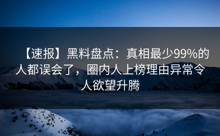 【速报】黑料盘点：真相最少99%的人都误会了，圈内人上榜理由异常令人欲望升腾