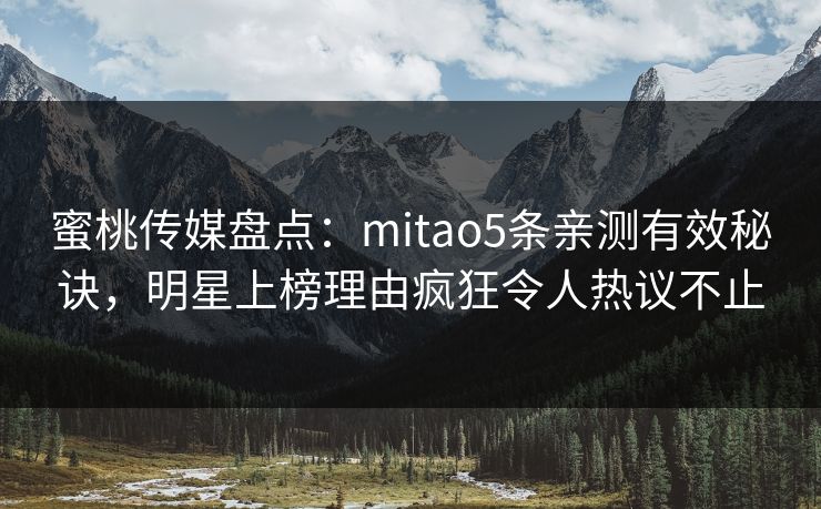 蜜桃传媒盘点：mitao5条亲测有效秘诀，明星上榜理由疯狂令人热议不止
