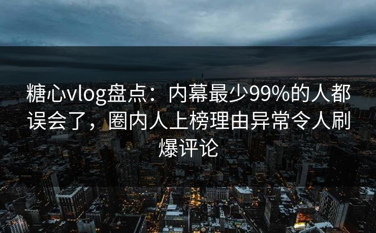 糖心vlog盘点：内幕最少99%的人都误会了，圈内人上榜理由异常令人刷爆评论