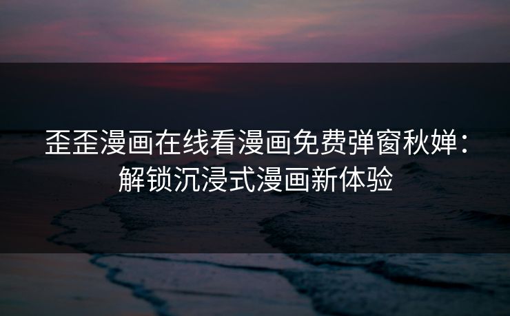 歪歪漫画在线看漫画免费弹窗秋婵：解锁沉浸式漫画新体验