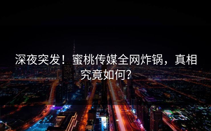 深夜突发！蜜桃传媒全网炸锅，真相究竟如何？
