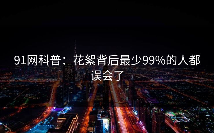 91网科普:花絮背后最少99%的人都误会了 91网科普:花絮背后最少99%的人都误会了