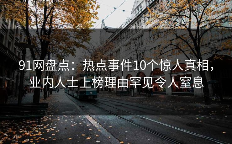 91网盘点:热点事件10个惊人真相,业内人士上榜理由罕见令人窒息 91网盘点:热点事件10个惊人真相,业内人士上榜理由罕见令人窒息