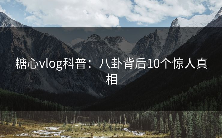 糖心vlog科普：八卦背后10个惊人真相