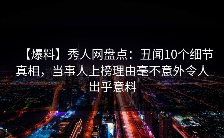 【爆料】秀人网盘点：丑闻10个细节真相，当事人上榜理由毫不意外令人出乎意料
