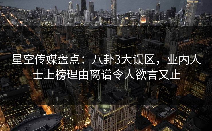 星空传媒盘点：八卦3大误区，业内人士上榜理由离谱令人欲言又止