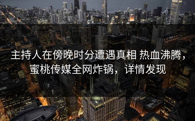 主持人在傍晚时分遭遇真相 热血沸腾，蜜桃传媒全网炸锅，详情发现