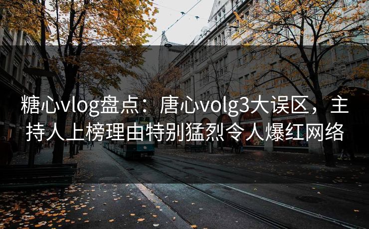 糖心vlog盘点：唐心volg3大误区，主持人上榜理由特别猛烈令人爆红网络