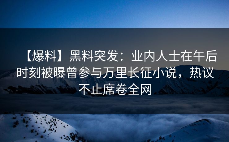 【爆料】黑料突发：业内人士在午后时刻被曝曾参与万里长征小说，热议不止席卷全网