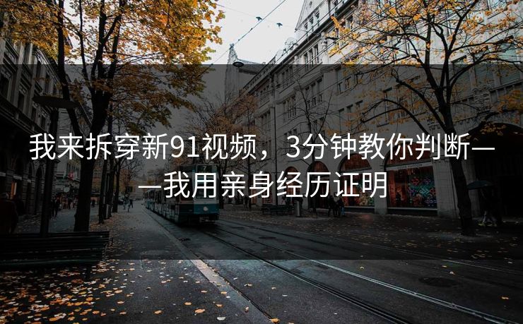 我来拆穿新91视频，3分钟教你判断——我用亲身经历证明