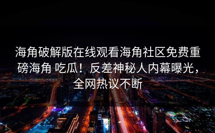 海角破解版在线观看海角社区免费重磅海角 吃瓜！反差神秘人内幕曝光，全网热议不断