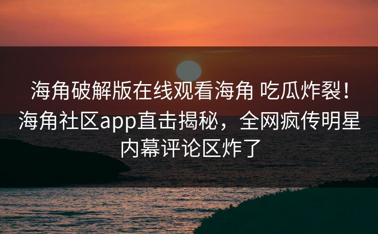 海角破解版在线观看海角 吃瓜炸裂！海角社区app直击揭秘，全网疯传明星内幕评论区炸了