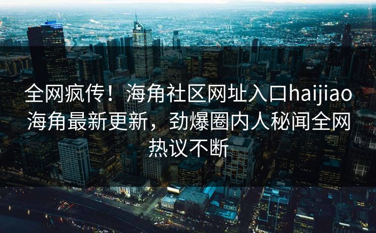 全网疯传！海角社区网址入口haijiao海角最新更新，劲爆圈内人秘闻全网热议不断