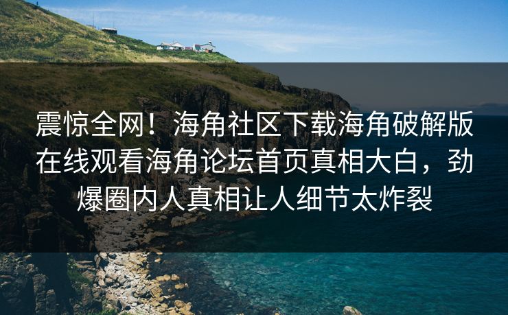 震惊全网！海角社区下载海角破解版在线观看海角论坛首页真相大白，劲爆圈内人真相让人细节太炸裂