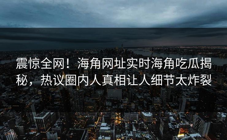 震惊全网！海角网址实时海角吃瓜揭秘，热议圈内人真相让人细节太炸裂