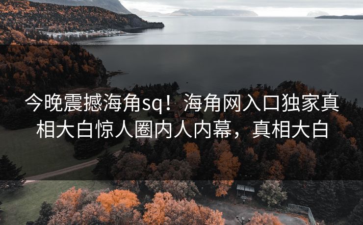 今晚震撼海角sq！海角网入口独家真相大白惊人圈内人内幕，真相大白