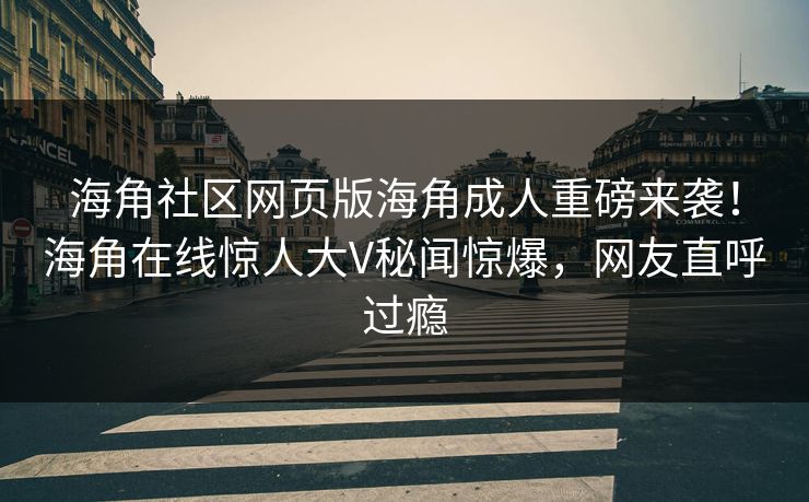 海角社区网页版海角成人重磅来袭！海角在线惊人大V秘闻惊爆，网友直呼过瘾